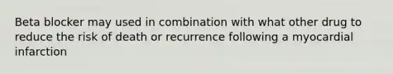 Beta blocker may used in combination with what other drug to reduce the risk of death or recurrence following a myocardial infarction