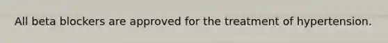 All beta blockers are approved for the treatment of hypertension.