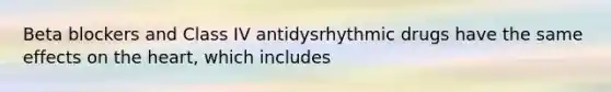 Beta blockers and Class IV antidysrhythmic drugs have the same effects on the heart, which includes