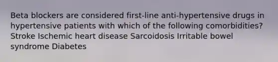 Beta blockers are considered first-line anti-hypertensive drugs in hypertensive patients with which of the following comorbidities? Stroke Ischemic heart disease Sarcoidosis Irritable bowel syndrome Diabetes