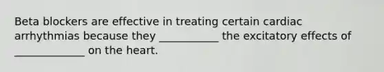 Beta blockers are effective in treating certain cardiac arrhythmias because they ___________ the excitatory effects of _____________ on the heart.