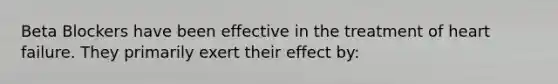 Beta Blockers have been effective in the treatment of heart failure. They primarily exert their effect by: