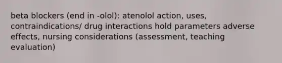 beta blockers (end in -olol): atenolol action, uses, contraindications/ drug interactions hold parameters adverse effects, nursing considerations (assessment, teaching evaluation)