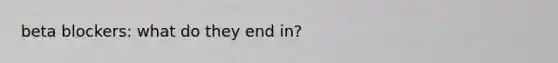 beta blockers: what do they end in?