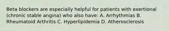 Beta blockers are especially helpful for patients with exertional (chronic stable angina) who also have: A. Arrhythmias B. Rheumatoid Arthritis C. Hyperlipidemia D. Atherosclerosis