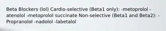 Beta Blockers (lol) Cardio-selective (Beta1 only): -metoprolol -atenolol -metoprolol succinate Non-selective (Beta1 and Beta2): -Propranolol -nadolol -labetalol