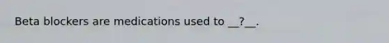 Beta blockers are medications used to __?__.