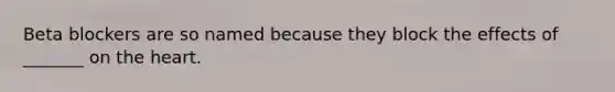 Beta blockers are so named because they block the effects of _______ on the heart.