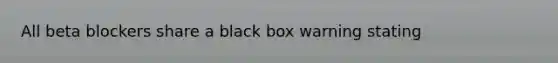 All beta blockers share a black box warning stating