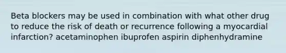 Beta blockers may be used in combination with what other drug to reduce the risk of death or recurrence following a myocardial infarction? acetaminophen ibuprofen aspirin diphenhydramine