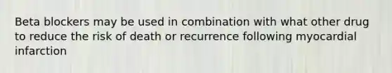 Beta blockers may be used in combination with what other drug to reduce the risk of death or recurrence following myocardial infarction