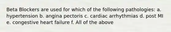 Beta Blockers are used for which of the following pathologies: a. hypertension b. angina pectoris c. cardiac arrhythmias d. post MI e. congestive heart failure f. All of the above