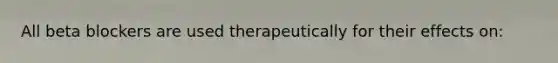 All beta blockers are used therapeutically for their effects on: