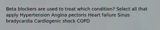 Beta blockers are used to treat which condition? Select all that apply Hypertension Angina pectoris Heart failure Sinus bradycardia Cardiogenic shock COPD