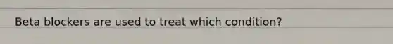 Beta blockers are used to treat which condition?