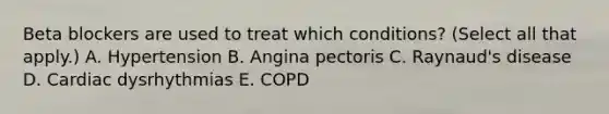 Beta blockers are used to treat which conditions? (Select all that apply.) A. Hypertension B. Angina pectoris C. Raynaud's disease D. Cardiac dysrhythmias E. COPD