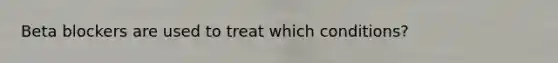 Beta blockers are used to treat which conditions?