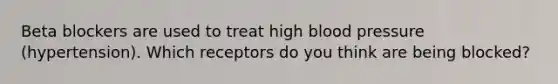 Beta blockers are used to treat high blood pressure (hypertension). Which receptors do you think are being blocked?