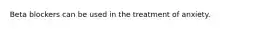 Beta blockers can be used in the treatment of anxiety.
