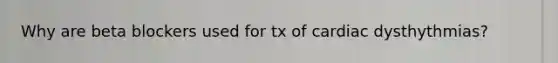 Why are beta blockers used for tx of cardiac dysthythmias?