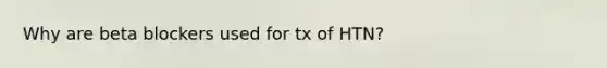 Why are beta blockers used for tx of HTN?