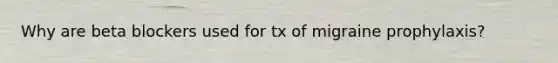 Why are beta blockers used for tx of migraine prophylaxis?