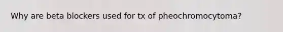 Why are beta blockers used for tx of pheochromocytoma?