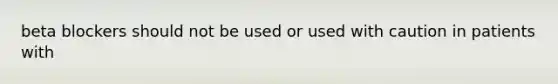 beta blockers should not be used or used with caution in patients with