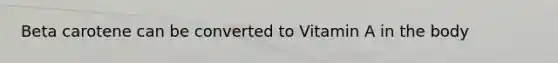 Beta carotene can be converted to Vitamin A in the body