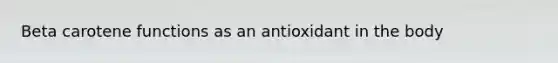 Beta carotene functions as an antioxidant in the body