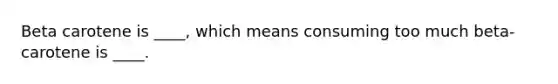 Beta carotene is ____, which means consuming too much beta-carotene is ____.