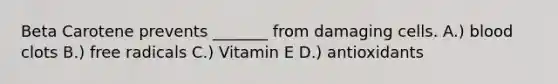 Beta Carotene prevents _______ from damaging cells. A.) blood clots B.) free radicals C.) Vitamin E D.) antioxidants