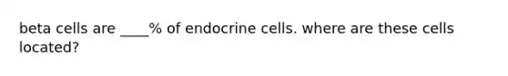 beta cells are ____% of endocrine cells. where are these cells located?