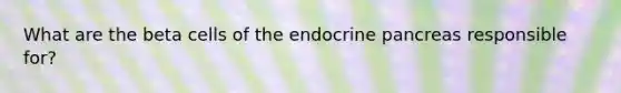 What are the beta cells of the endocrine pancreas responsible for?