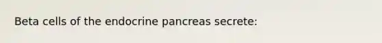 Beta cells of the endocrine pancreas secrete: