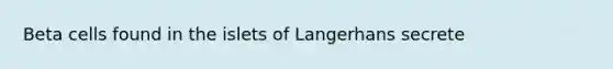 Beta cells found in the islets of Langerhans secrete