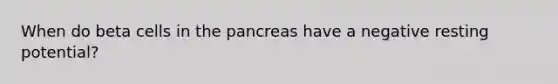 When do beta cells in the pancreas have a negative resting potential?