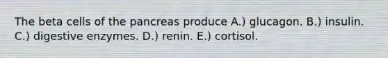 The beta cells of the pancreas produce A.) glucagon. B.) insulin. C.) digestive enzymes. D.) renin. E.) cortisol.