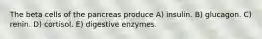 The beta cells of the pancreas produce A) insulin. B) glucagon. C) renin. D) cortisol. E) digestive enzymes.