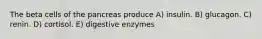 The beta cells of the pancreas produce A) insulin. B) glucagon. C) renin. D) cortisol. E) digestive enzymes