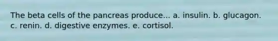 The beta cells of the pancreas produce... a. insulin. b. glucagon. c. renin. d. digestive enzymes. e. cortisol.