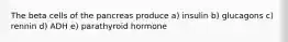 The beta cells of the pancreas produce a) insulin b) glucagons c) rennin d) ADH e) parathyroid hormone