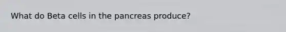 What do Beta cells in the pancreas produce?
