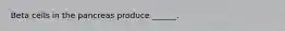 Beta cells in the pancreas produce ______.