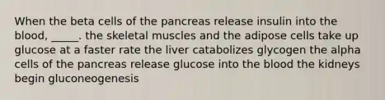 When the beta cells of the pancreas release insulin into the blood, _____. the skeletal muscles and the adipose cells take up glucose at a faster rate the liver catabolizes glycogen the alpha cells of the pancreas release glucose into the blood the kidneys begin gluconeogenesis