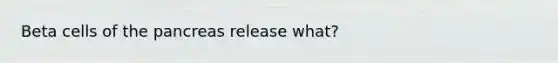 Beta cells of the pancreas release what?