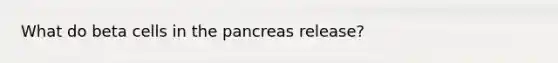 What do beta cells in the pancreas release?