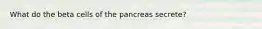 What do the beta cells of the pancreas secrete?