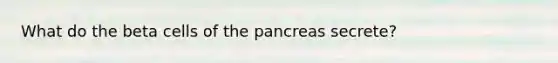 What do the beta cells of the pancreas secrete?