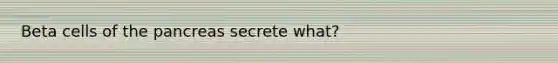 Beta cells of the pancreas secrete what?